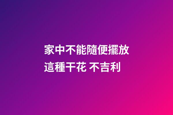 家中不能隨便擺放這種干花 不吉利